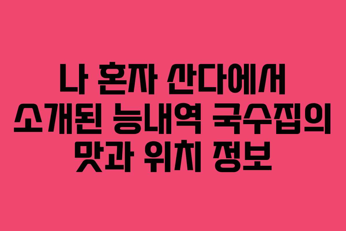 나 혼자 산다에서 소개된 능내역 국수집의 맛과 위치 정보 나 혼자 산다에서 소개된 능내역 국수집의 맛과 위치 정보