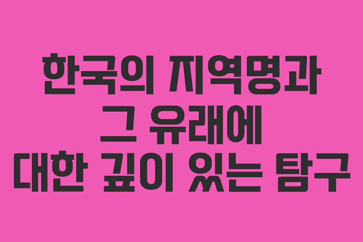 한국의 지역명과 그 유래에 대한 깊이 있는 탐구