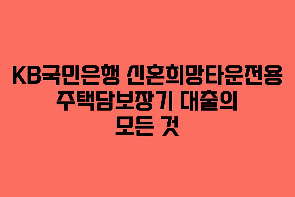 KB국민은행 신혼희망타운전용 주택담보장기 대출의 모든 것