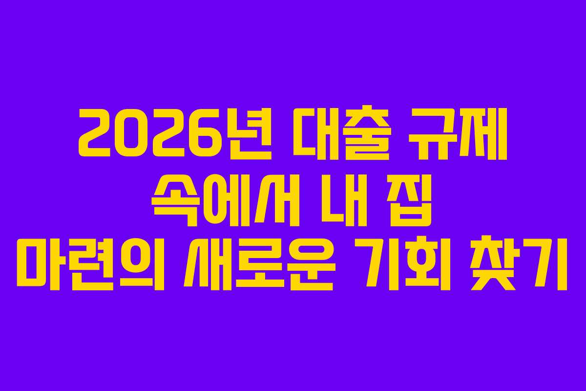 2026년 대출 규제 속에서 내 집 마련의 새로운 기회 찾기