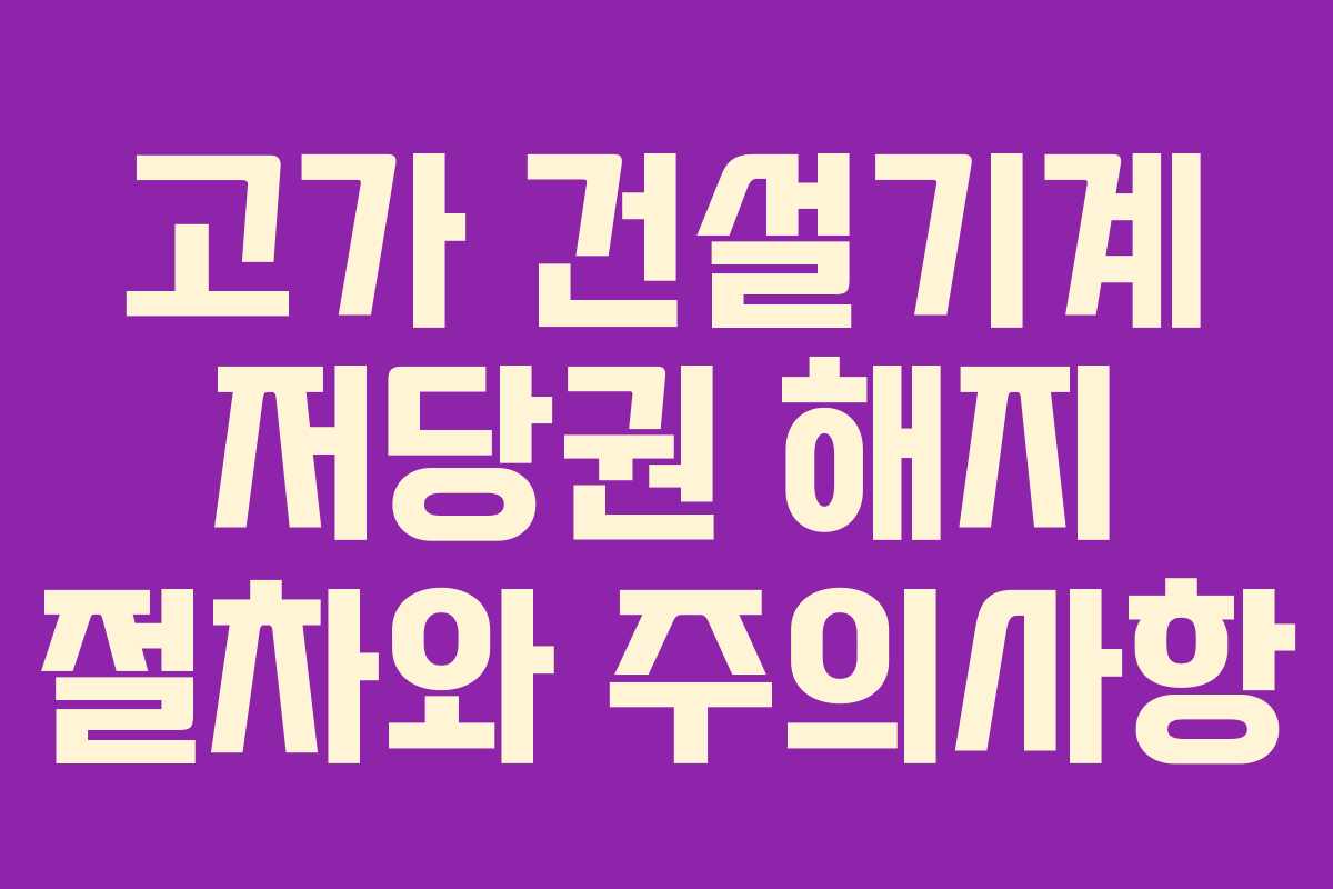 고가 건설기계 저당권 해지 절차와 주의사항 고가 건설기계 저당권 해지 절차와 주의사항