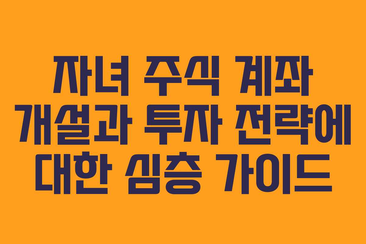 자녀 주식 계좌 개설과 투자 전략에 대한 심층 가이드 자녀 주식 계좌 개설과 투자 전략에 대한 심층 가이드