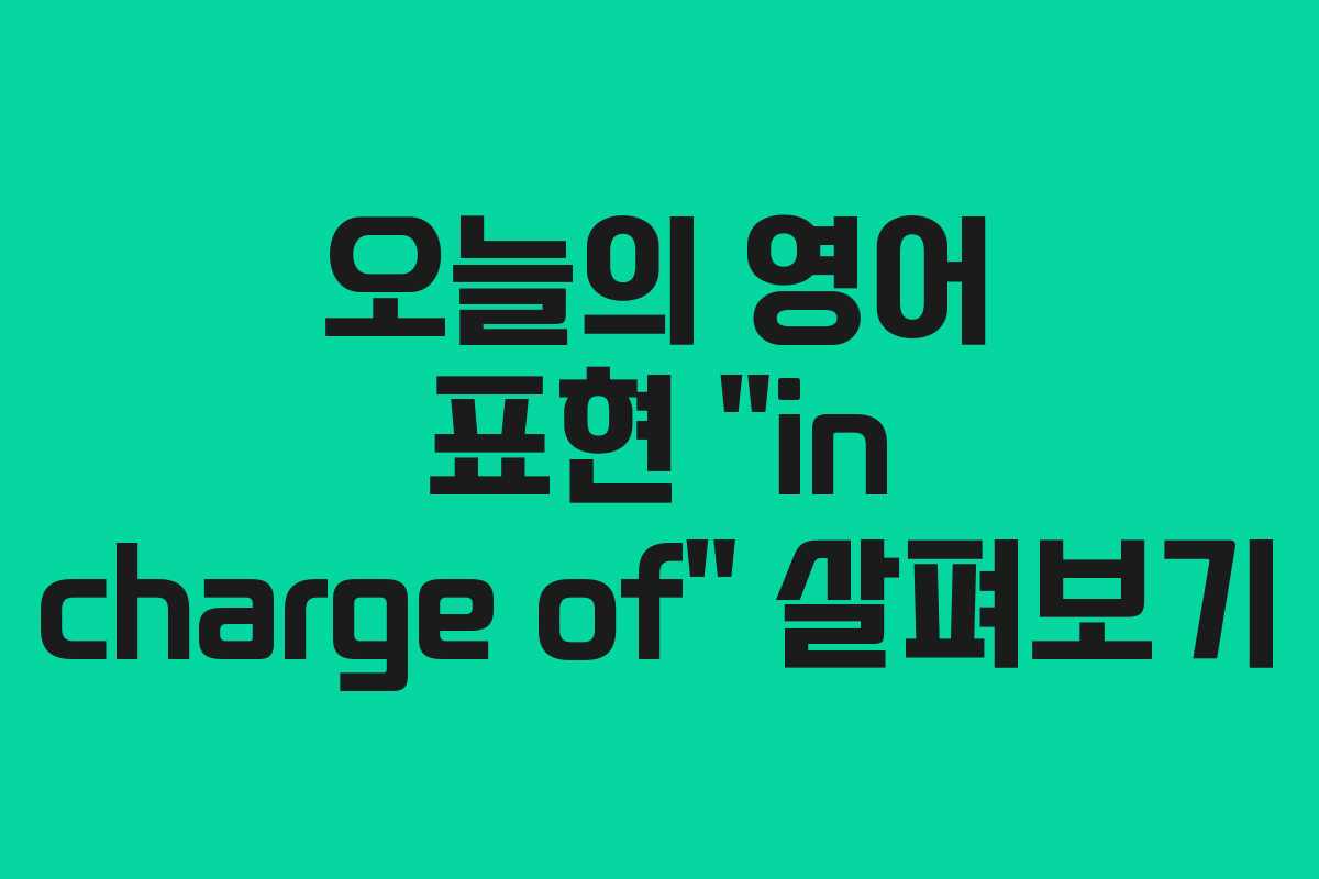 오늘의 영어 표현 “in charge of” 살펴보기