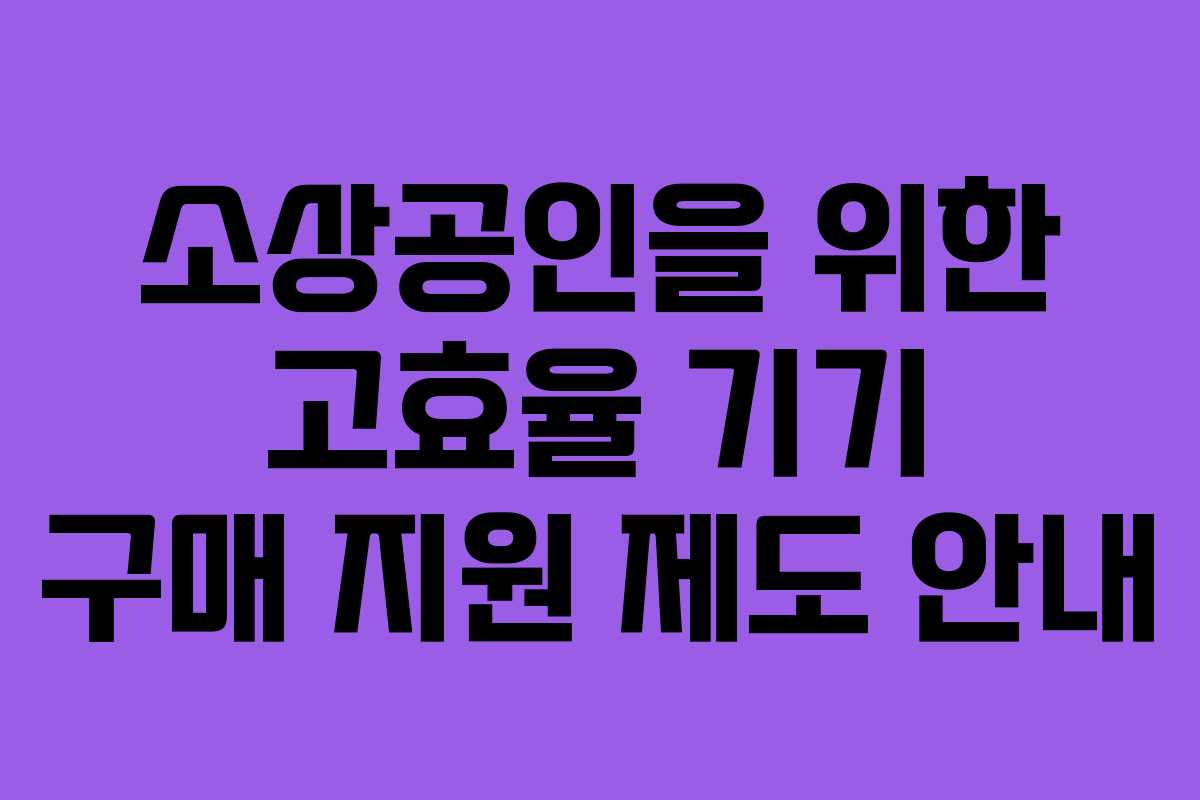 소상공인을 위한 고효율 기기 구매 지원 제도 안내 소상공인을 위한 고효율 기기 구매 지원 제도 안내