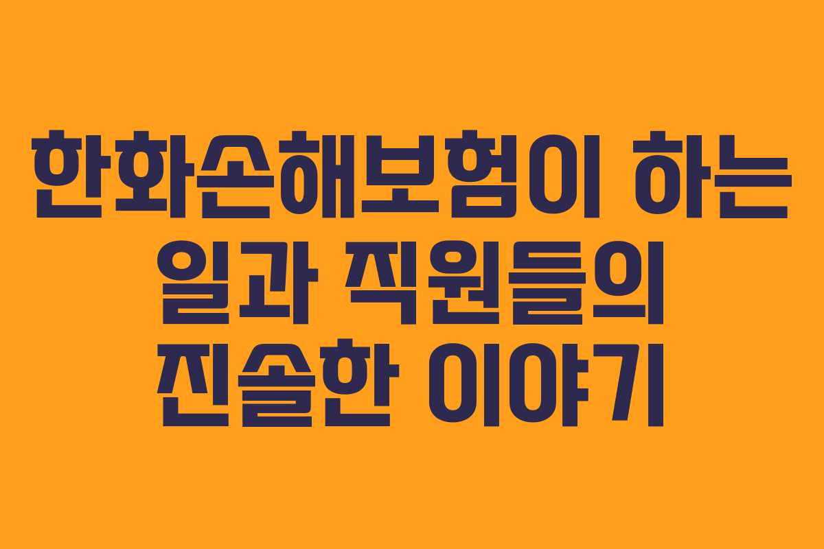 한화손해보험이 하는 일과 직원들의 진솔한 이야기 한화손해보험이 하는 일과 직원들의 진솔한 이야기