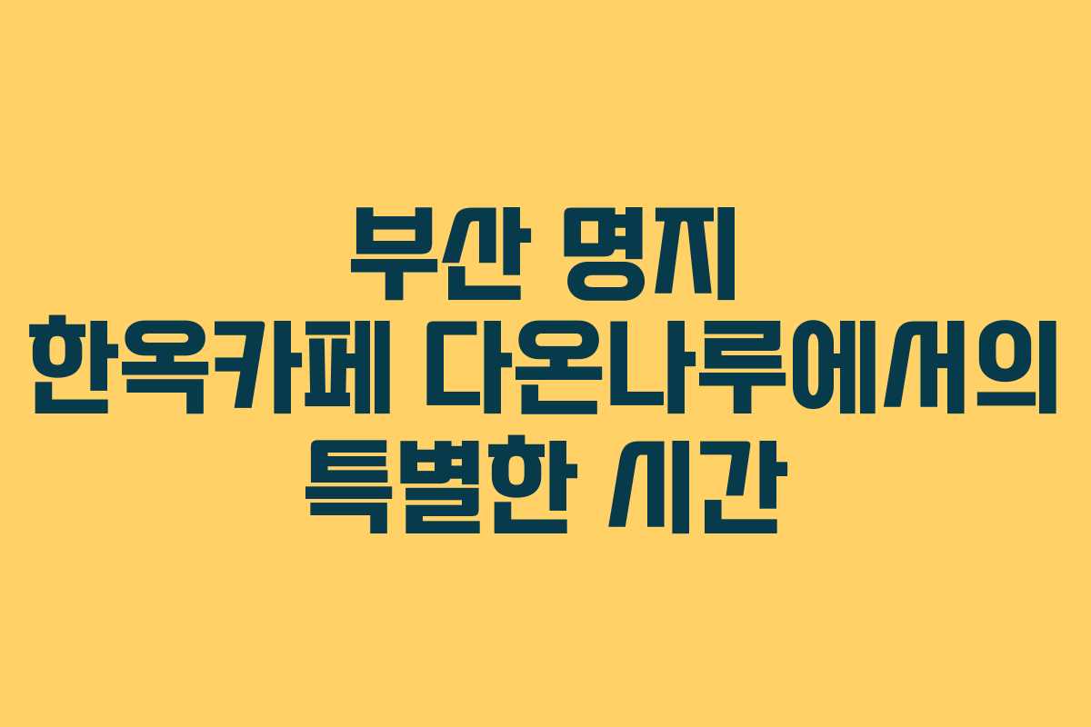 부산 명지 한옥카페 다온나루에서의 특별한 시간