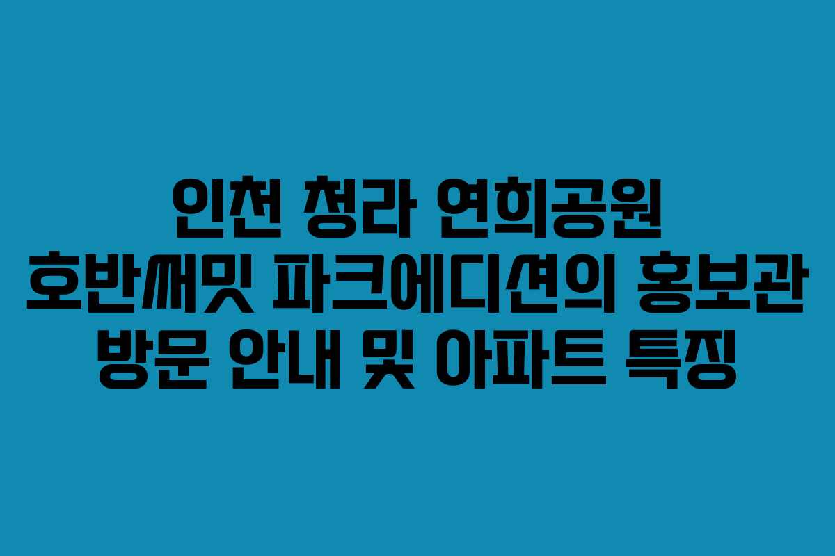 인천 청라 연희공원 호반써밋 파크에디션의 홍보관 방문 안내 및 아파트 특징