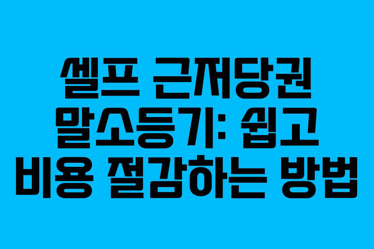 셀프 근저당권 말소등기: 쉽고 비용 절감하는 방법
