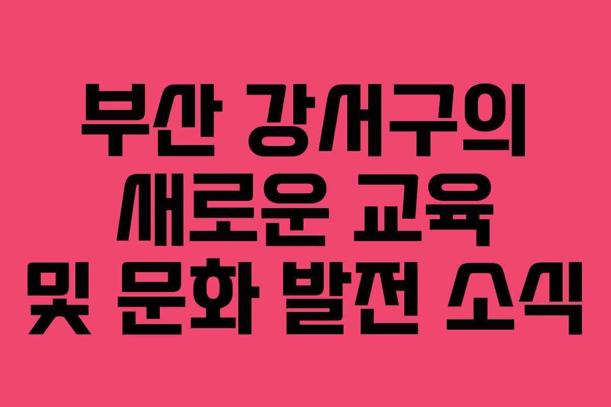 부산 강서구의 새로운 교육 및 문화 발전 소식 부산 강서구의 새로운 교육 및 문화 발전 소식