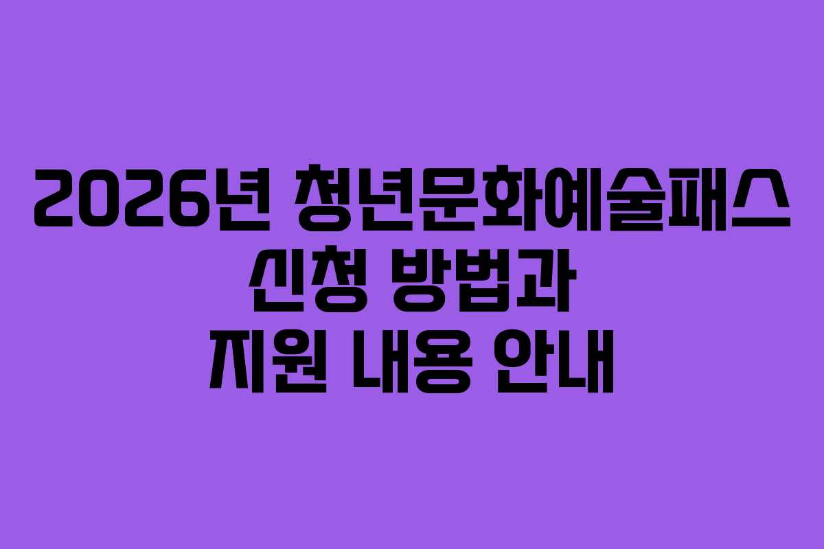 2026년 청년문화예술패스 신청 방법과 지원 내용 안내 2026년 청년문화예술패스 신청 방법과 지원 내용 안내