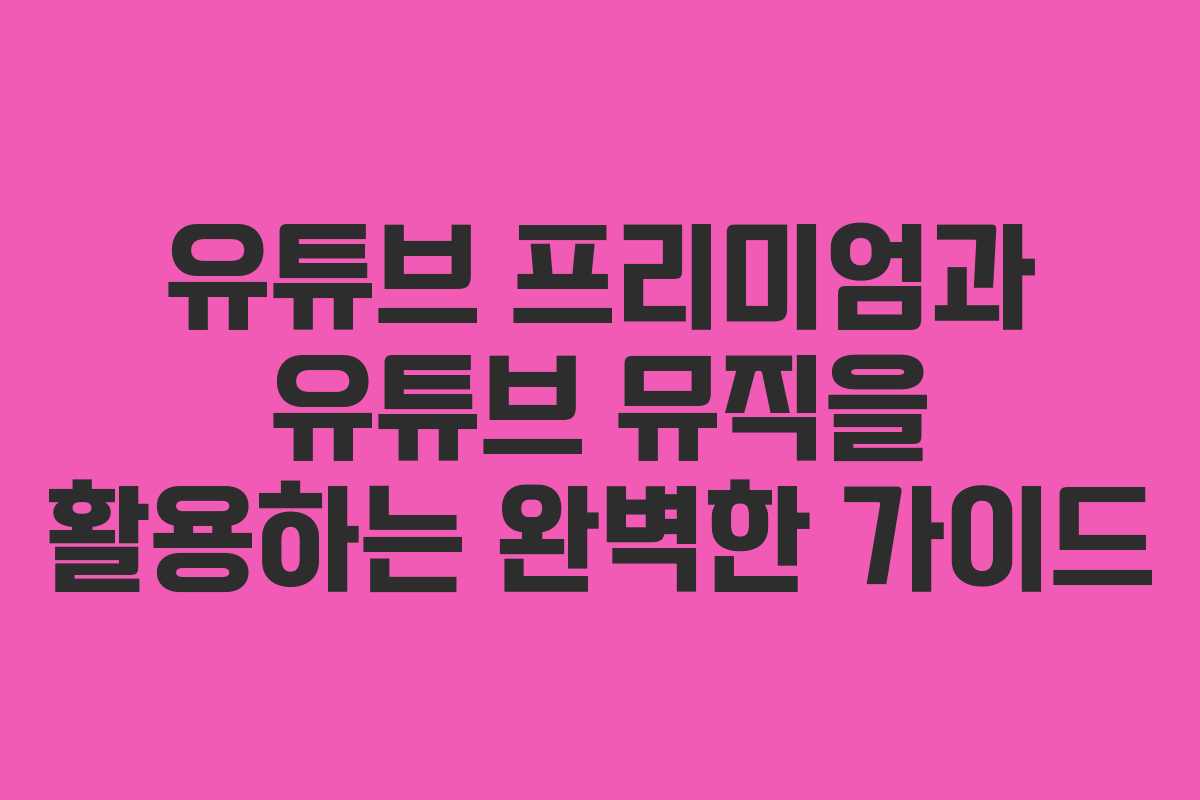 유튜브 프리미엄과 유튜브 뮤직을 활용하는 완벽한 가이드 유튜브 프리미엄과 유튜브 뮤직을 활용하는 완벽한 가이드