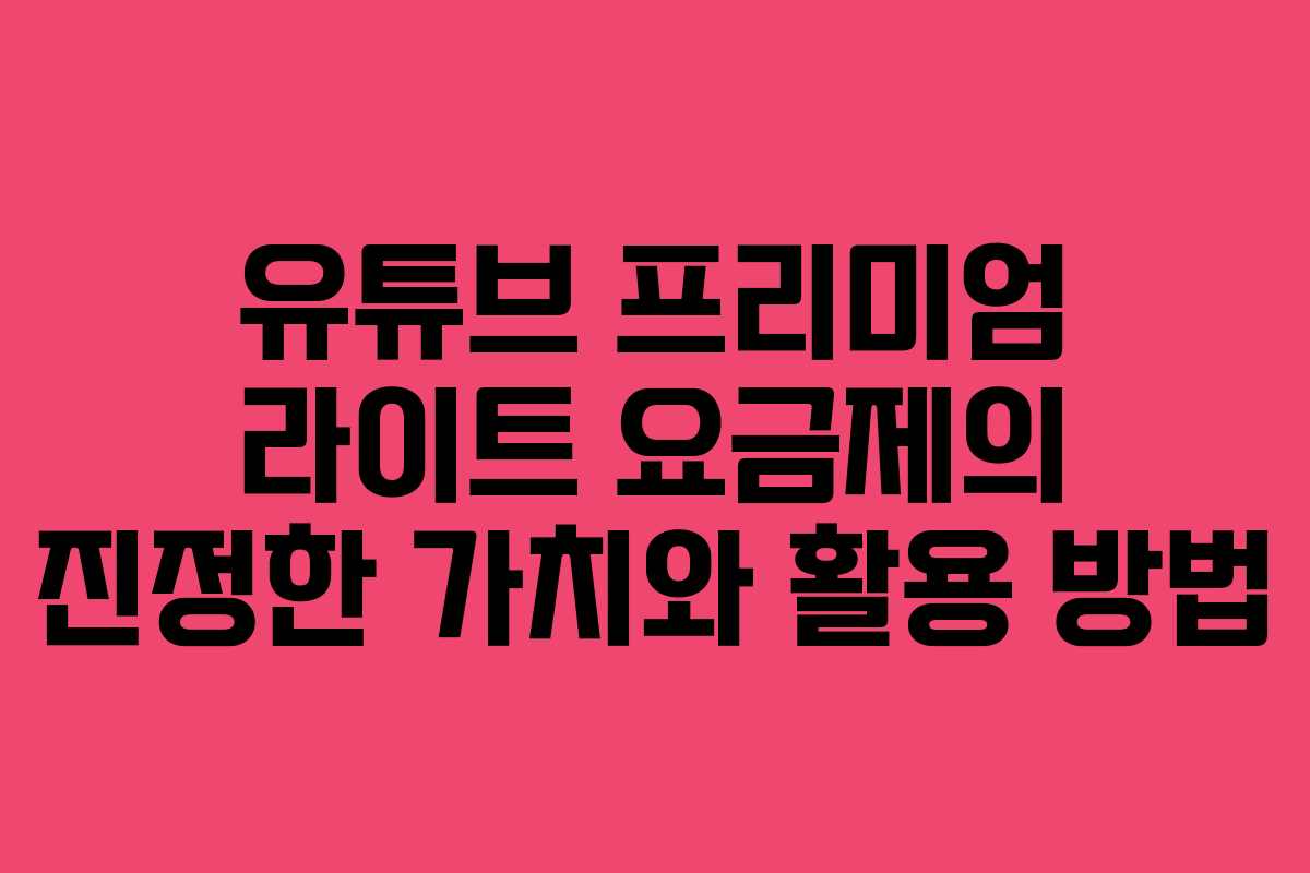 유튜브 프리미엄 라이트 요금제의 진정한 가치와 활용 방법