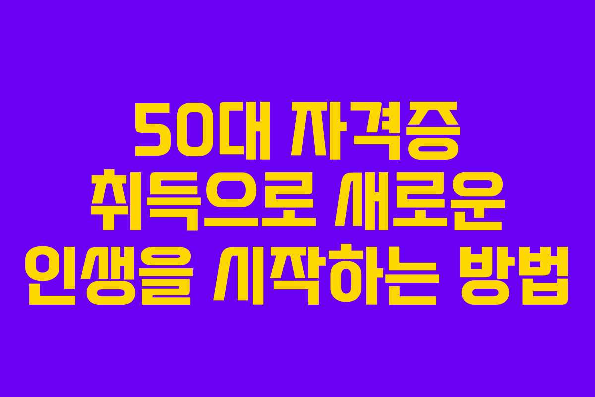50대 자격증 취득으로 새로운 인생을 시작하는 방법