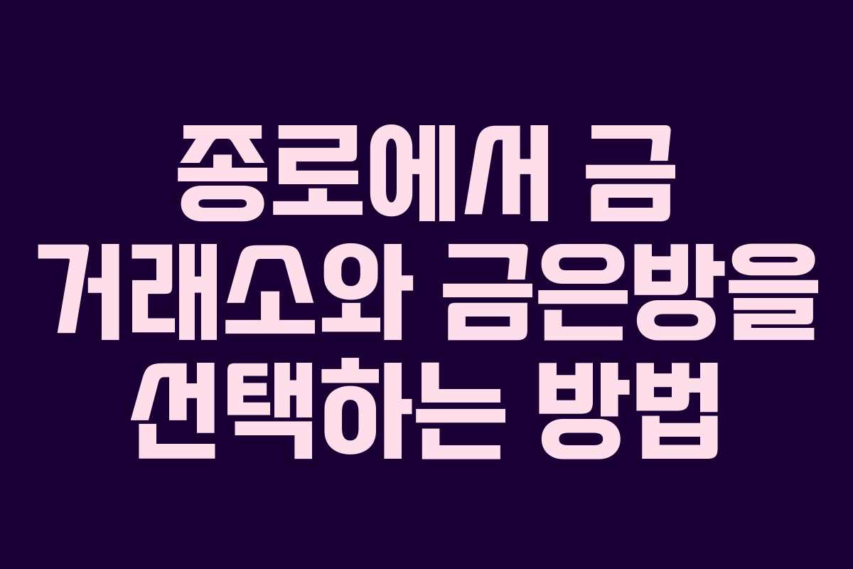 종로에서 금 거래소와 금은방을 선택하는 방법
