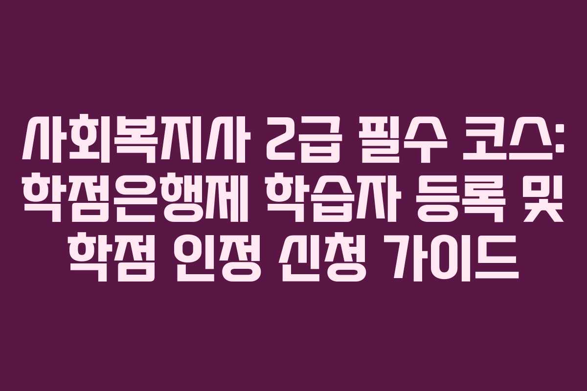 사회복지사 2급 필수 코스: 학점은행제 학습자 등록 및 학점 인정 신청 가이드