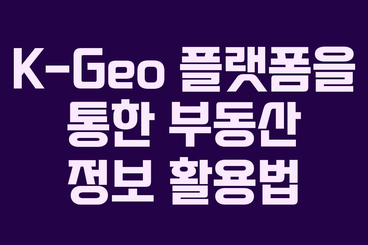K-Geo 플랫폼을 통한 부동산 정보 활용법 K-Geo 플랫폼을 통한 부동산 정보 활용법