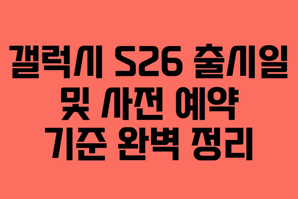 갤럭시 S26 출시일 및 사전 예약 기준 완벽 정리 갤럭시 S26 출시일 및 사전 예약 기준 완벽 정리