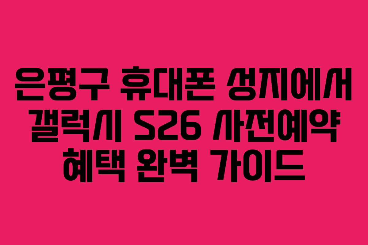 은평구 휴대폰 성지에서 갤럭시 S26 사전예약 혜택 완벽 가이드