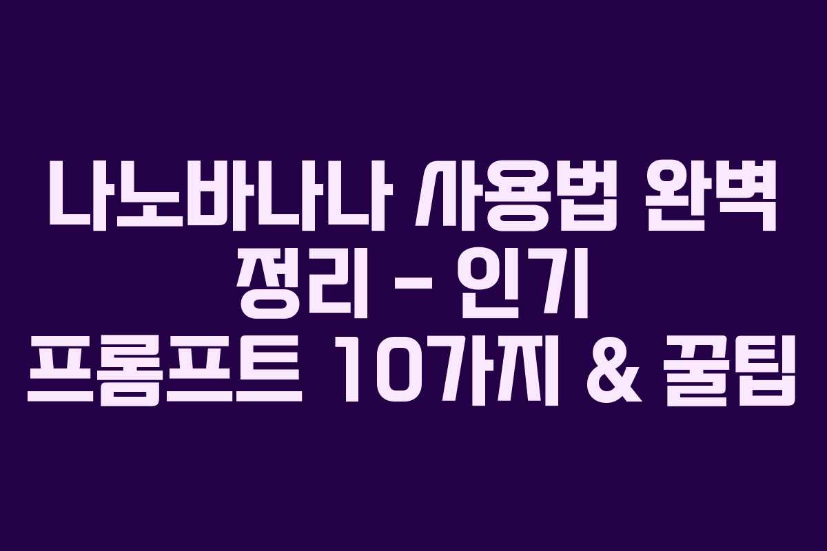 나노바나나 사용법 완벽 정리 – 인기 프롬프트 10가지 & 꿀팁 나노바나나 사용법 완벽 정리 – 인기 프롬프트 10가지 & 꿀팁