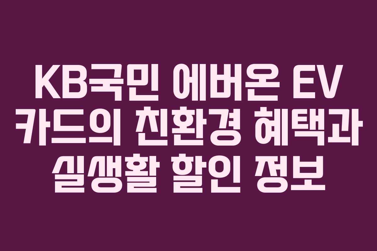 KB국민 에버온 EV 카드의 친환경 혜택과 실생활 할인 정보 KB국민 에버온 EV 카드의 친환경 혜택과 실생활 할인 정보