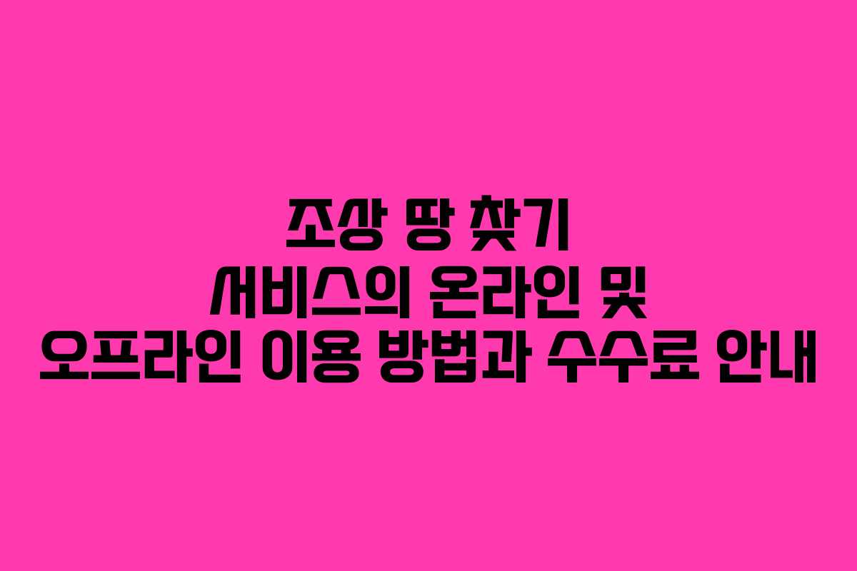 조상 땅 찾기 서비스의 온라인 및 오프라인 이용 방법과 수수료 안내