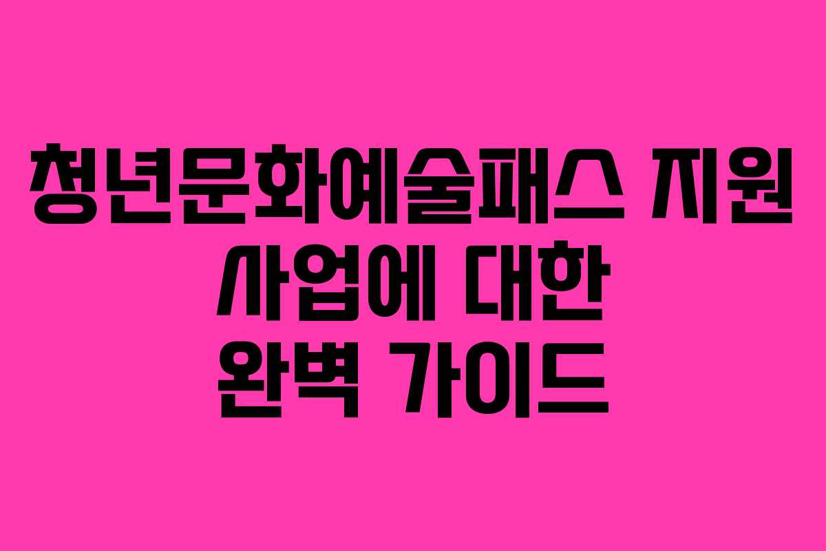 청년문화예술패스 지원 사업에 대한 완벽 가이드 청년문화예술패스 지원 사업에 대한 완벽 가이드