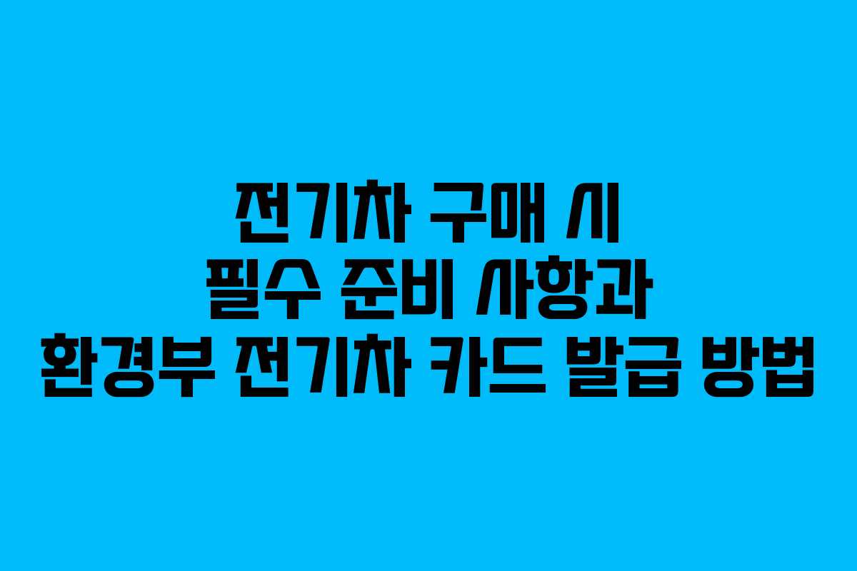 전기차 구매 시 필수 준비 사항과 환경부 전기차 카드 발급 방법 전기차 구매 시 필수 준비 사항과 환경부 전기차 카드 발급 방법
