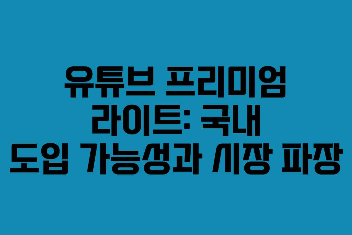 유튜브 프리미엄 라이트: 국내 도입 가능성과 시장 파장
