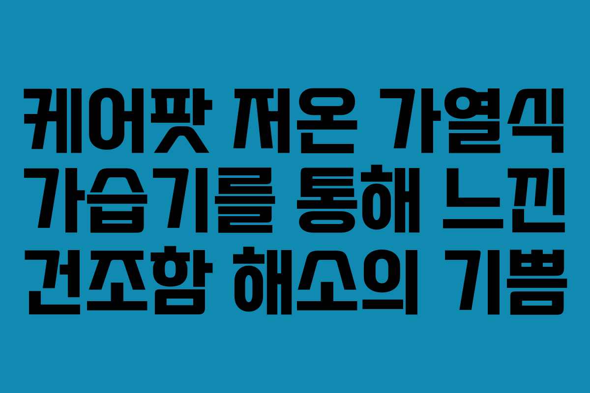 케어팟 저온 가열식 가습기를 통해 느낀 건조함 해소의 기쁨 케어팟 저온 가열식 가습기를 통해 느낀 건조함 해소의 기쁨
