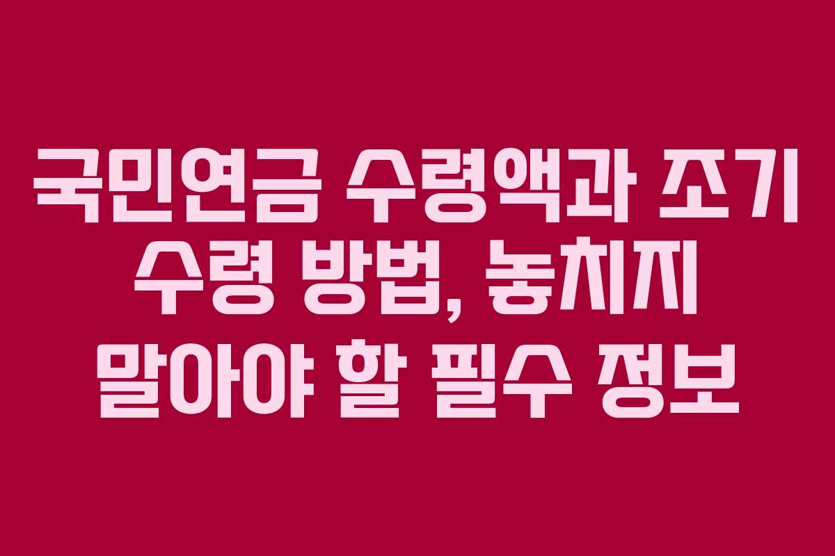 국민연금 수령액과 조기 수령 방법, 놓치지 말아야 할 필수 정보