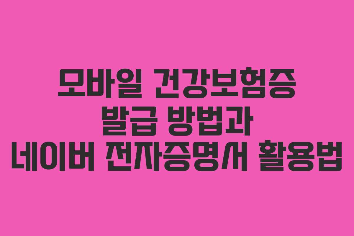 모바일 건강보험증 발급 방법과 네이버 전자증명서 활용법 모바일 건강보험증 발급 방법과 네이버 전자증명서 활용법