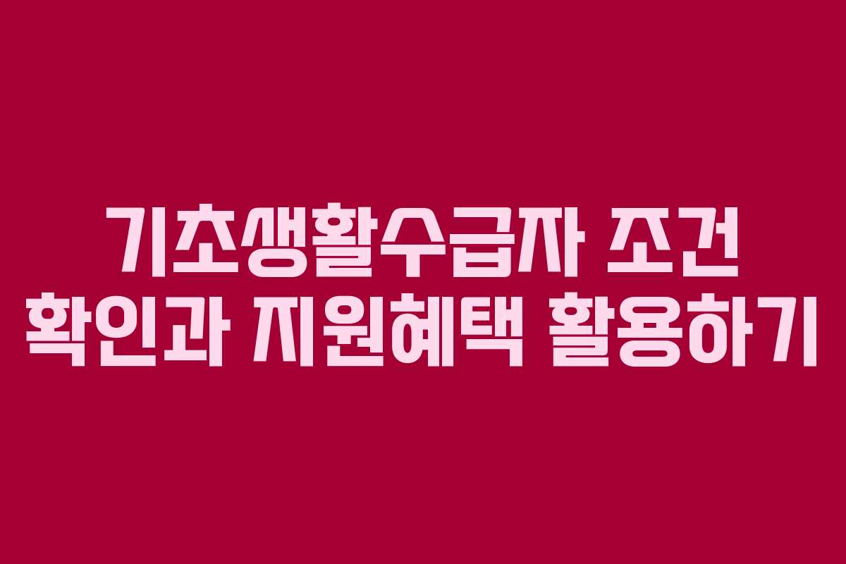 기초생활수급자 조건 확인과 지원혜택 활용하기 기초생활수급자 조건 확인과 지원혜택 활용하기
