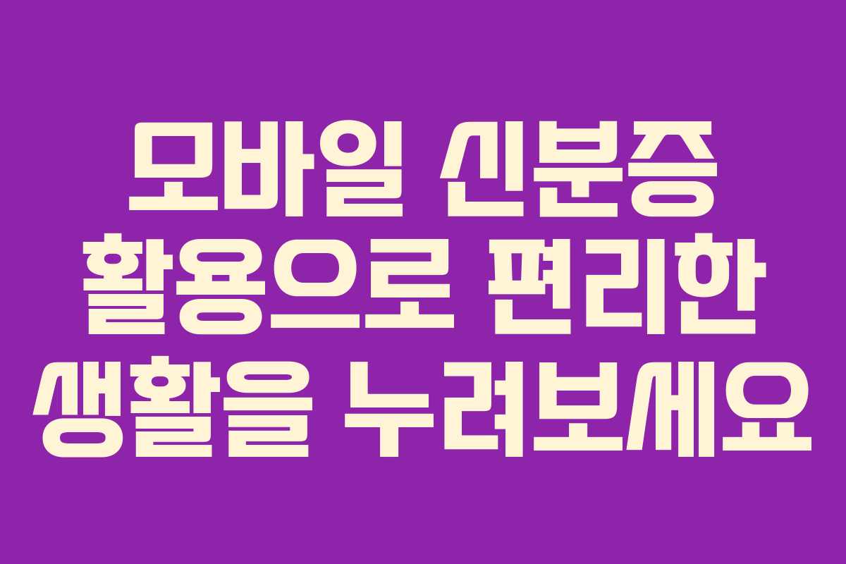 모바일 신분증 활용으로 편리한 생활을 누려보세요 모바일 신분증 활용으로 편리한 생활을 누려보세요