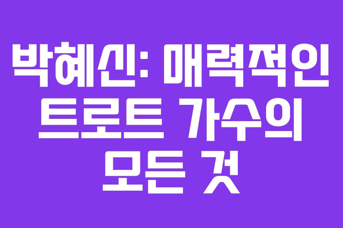 박혜신: 매력적인 트로트 가수의 모든 것 박혜신: 매력적인 트로트 가수의 모든 것