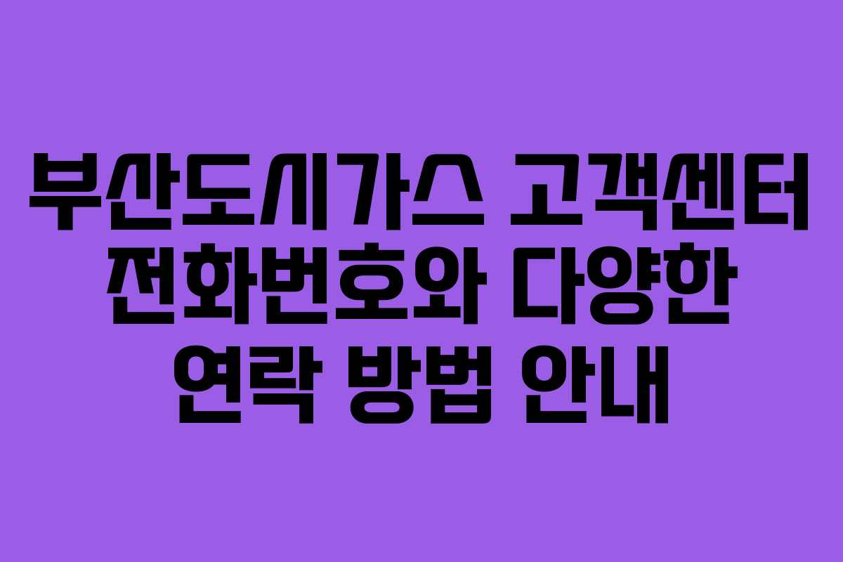 부산도시가스 고객센터 전화번호와 다양한 연락 방법 안내 부산도시가스 고객센터 전화번호와 다양한 연락 방법 안내