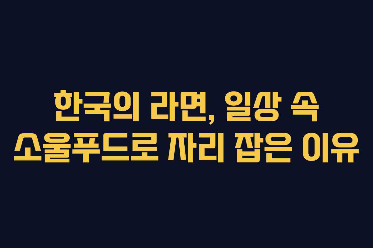 한국의 라면, 일상 속 소울푸드로 자리 잡은 이유 한국의 라면, 일상 속 소울푸드로 자리 잡은 이유