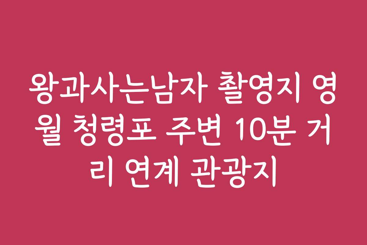 왕과사는남자 촬영지 영월 청령포 주변 10분 거리 연계 관광지