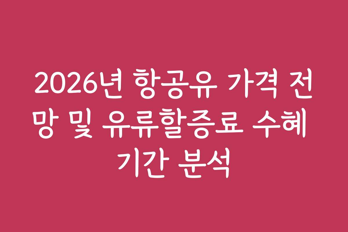 2026년 항공유 가격 전망 및 유류할증료 수혜 기간 분석