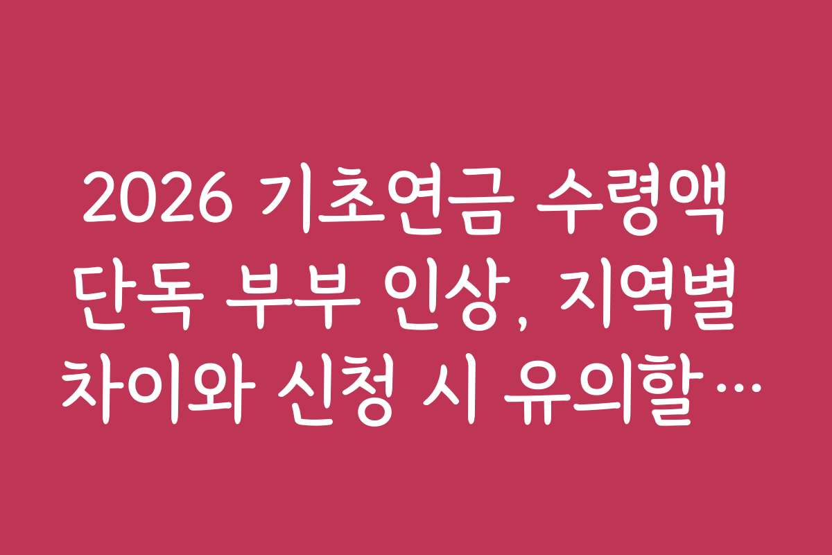 2026 기초연금 수령액 단독 부부 인상, 지역별 차이와 신청 시 유의할 점