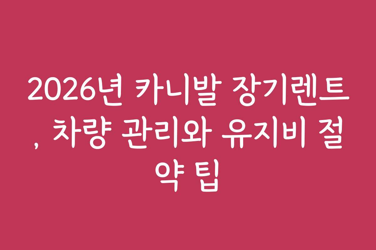 2026년 카니발 장기렌트, 차량 관리와 유지비 절약 팁