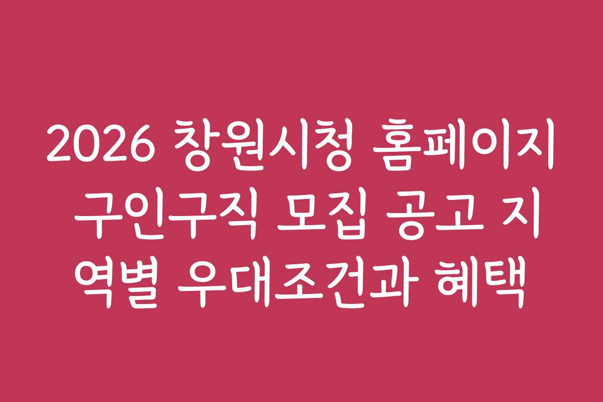 2026 창원시청 홈페이지 구인구직 모집 공고 지역별 우대조건과 혜택