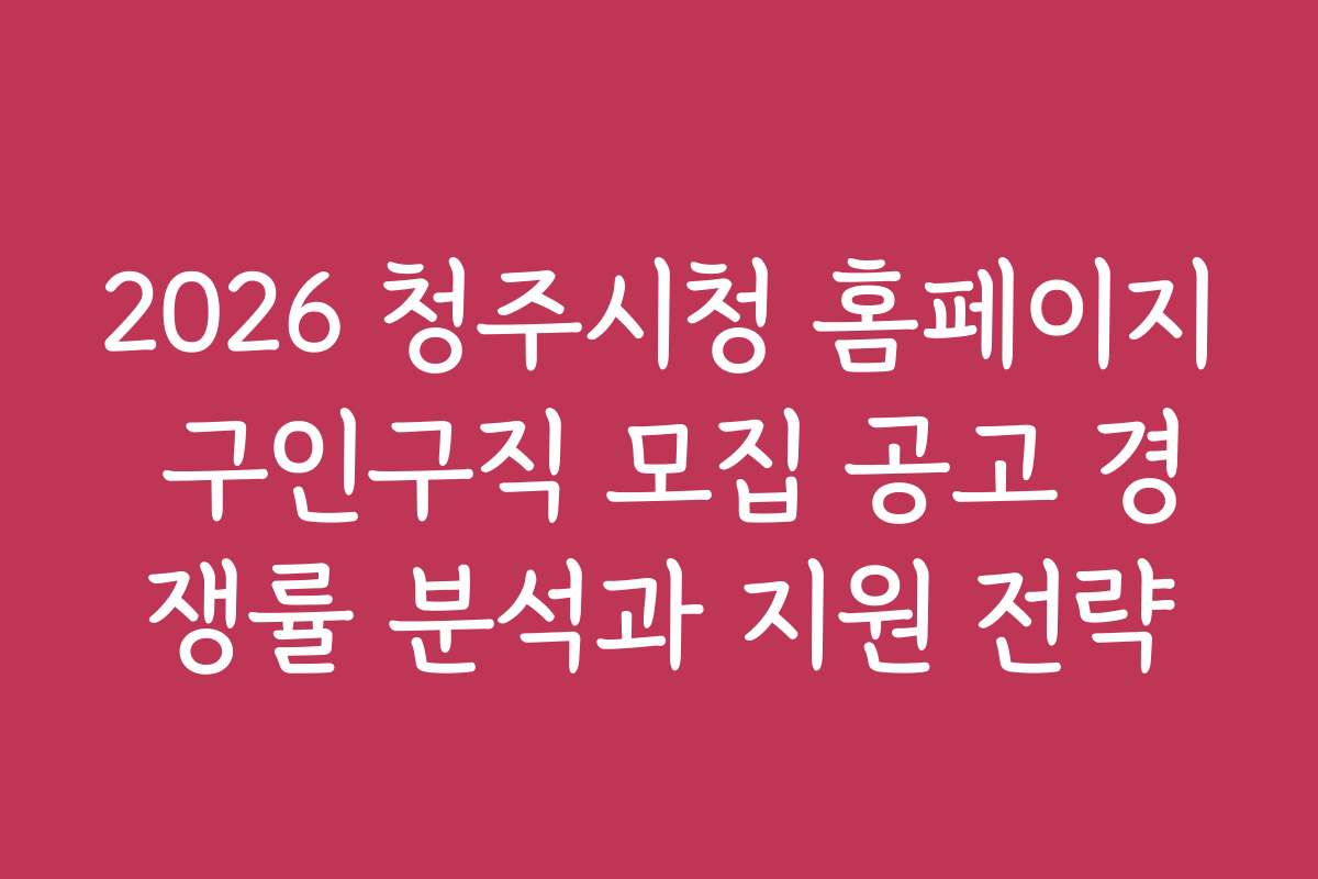 2026 청주시청 홈페이지 구인구직 모집 공고 경쟁률 분석과 지원 전략