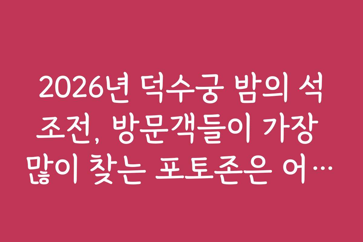 2026년 덕수궁 밤의 석조전, 방문객들이 가장 많이 찾는 포토존은 어디인가