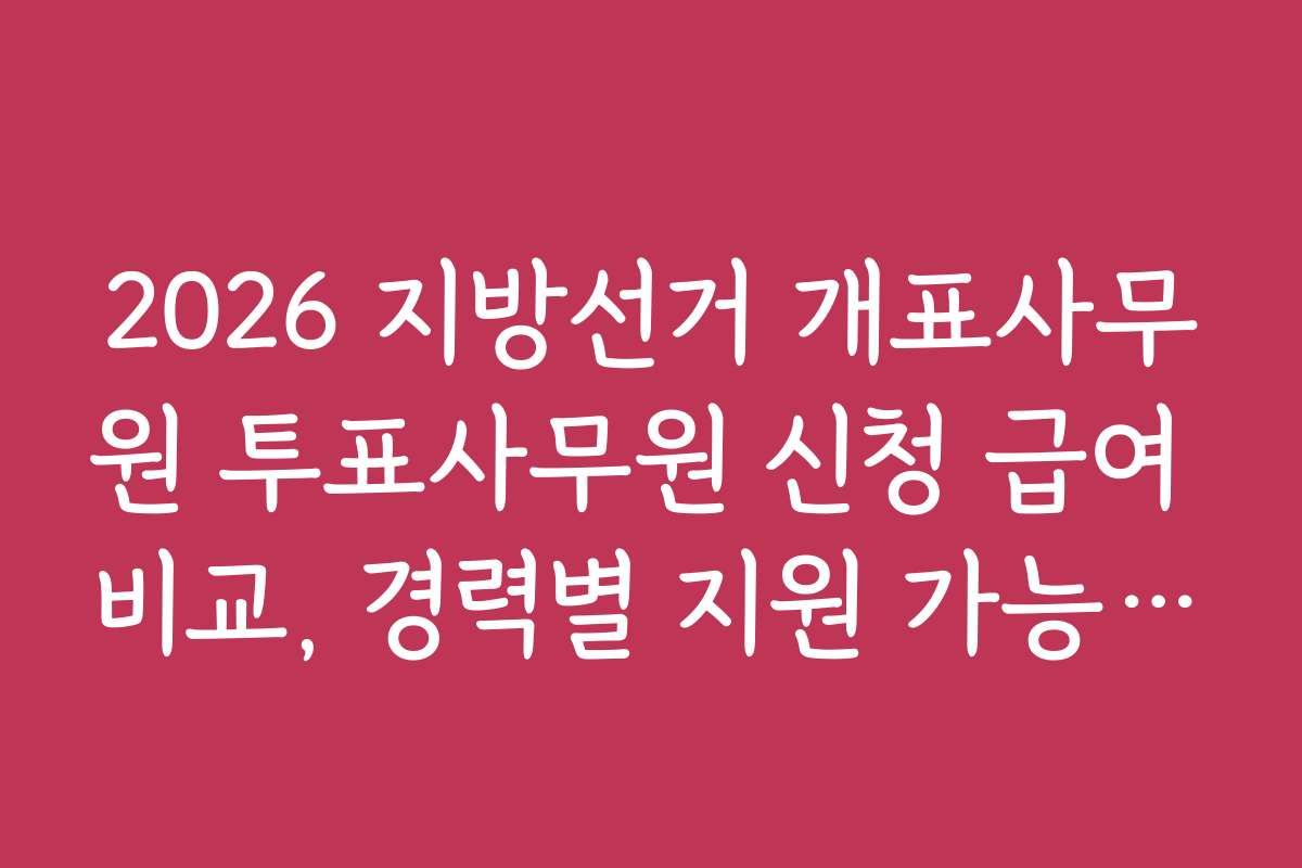 2026 지방선거 개표사무원 투표사무원 신청 급여 비교, 경력별 지원 가능 여부와 추천 전략