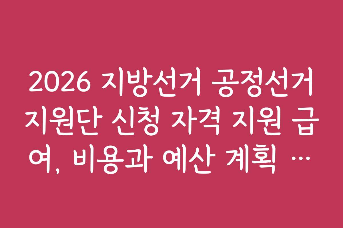 2026 지방선거 공정선거지원단 신청 자격 지원 급여, 비용과 예산 계획 세우기