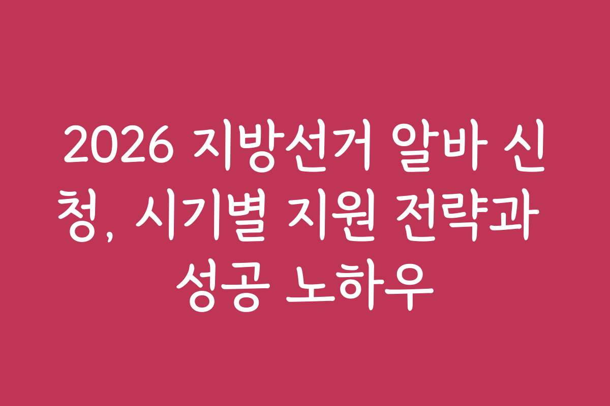 2026 지방선거 알바 신청, 시기별 지원 전략과 성공 노하우