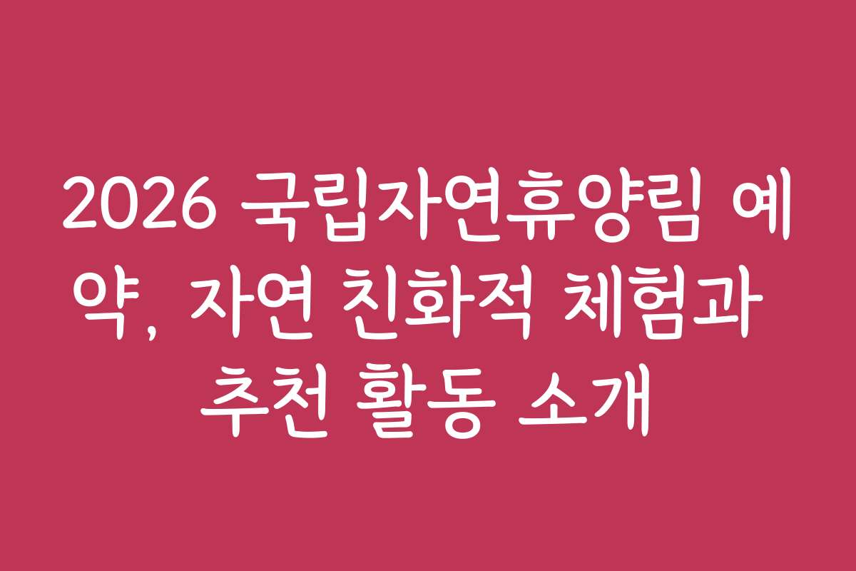 2026 국립자연휴양림 예약, 자연 친화적 체험과 추천 활동 소개