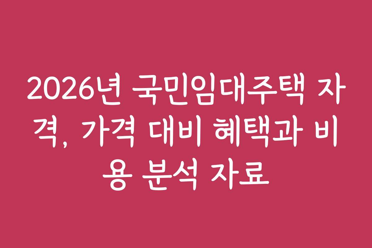 2026년 국민임대주택 자격, 가격 대비 혜택과 비용 분석 자료