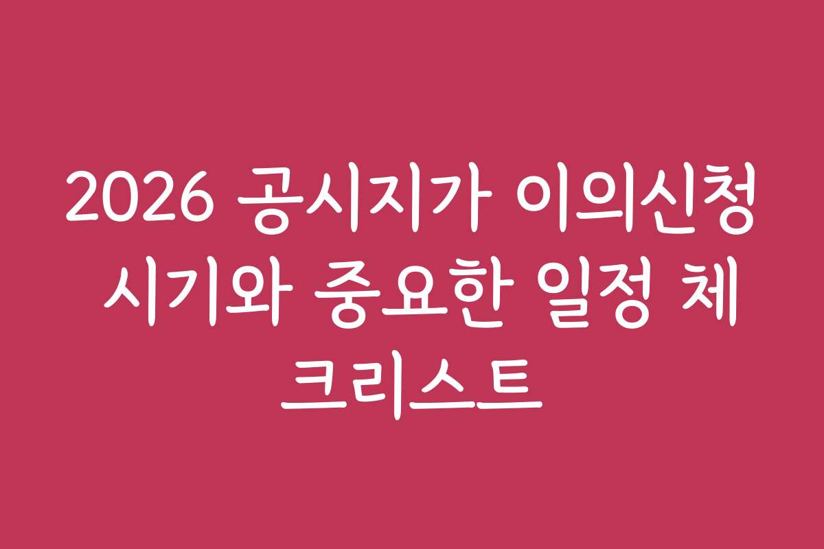 2026 공시지가 이의신청 시기와 중요한 일정 체크리스트