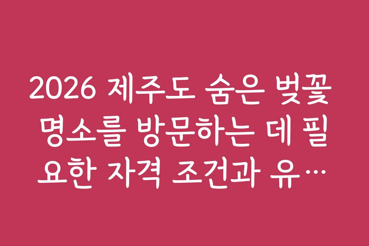 2026 제주도 숨은 벚꽃 명소를 방문하는 데 필요한 자격 조건과 유의사항